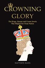 Crowning Glory: The Kings, Queens and Crown Jewels That Shaped Our Great Nation