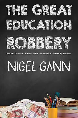 The Great Education Robbery: How the Government Took our Schools and Gave Them to Big Business - Nigel Gann - cover