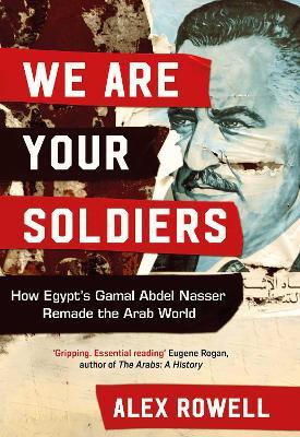 We Are Your Soldiers: How Egypt's Gamal Abdel Nasser Remade the Arab World - Alex Rowell - cover