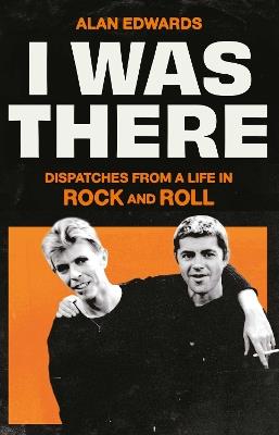 I Was There: Dispatches from a Life in Rock and Roll - Alan Edwards - cover