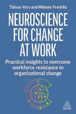 Neuroscience for Change at Work: Practical Insights to Overcome Workforce Resistance to Organizational Change