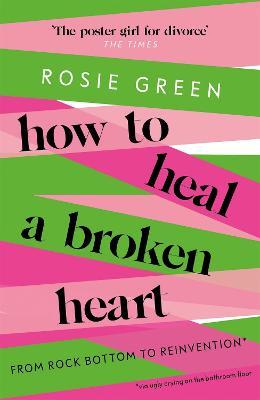 How to Heal a Broken Heart: From Rock Bottom to Reinvention (via ugly crying on the bathroom floor) - Rosie Green - cover