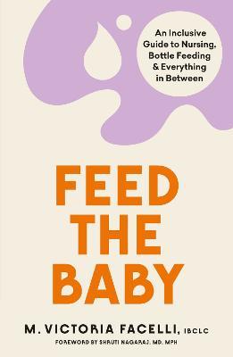 Feed the Baby: An Inclusive Guide to Nursing, Bottle Feeding and Everything In Between - M. Victoria Facelli, IBCLC - cover