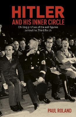 Hitler and His Inner Circle: Chilling Profiles of the Evil Figures Behind the Third Reich - Paul Roland - cover