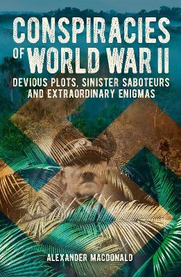Conspiracies of World War II: Devious Plots, Sinister Saboteurs and Extraordinary Enigmas - Alexander Macdonald - cover