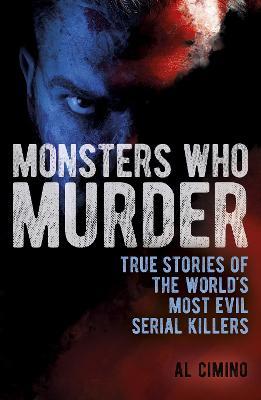 Monsters Who Murder: True Stories of the World's Most Evil Serial Killers - Al Cimino - cover