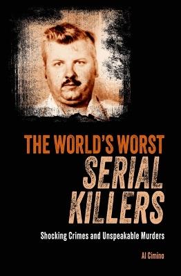 The World's Worst Serial Killers: Shocking Crimes and Unspeakable Murders - Al Cimino - cover