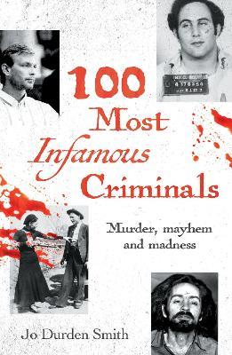 100 Most Infamous Criminals: Murder, mayhem and madness - Jo Durden Smith - cover