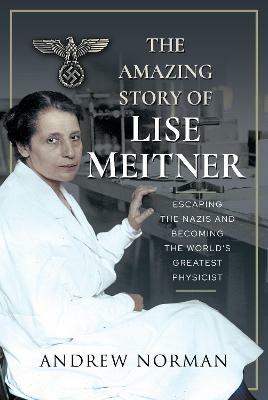 The Amazing Story of Lise Meitner: Escaping the Nazis and Becoming the World's Greatest Physicist - Andrew Norman - cover