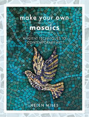 Make Your Own Mosaics: Ancient Techniques to Contemporary Art - Helen Miles - cover