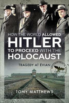 How the World Allowed Hitler to Proceed with the Holocaust: Tragedy at Evian - Tony Matthews - cover