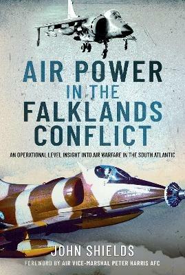 Air Power in the Falklands Conflict: An Operational Level Insight into Air Warfare in the South Atlantic - John Shields - cover