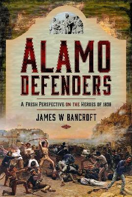 Alamo Defenders: A Fresh Perspective on the Heroes of 1836 - James W Bancroft - cover
