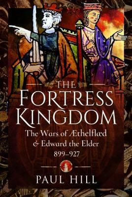 The Fortress Kingdom: The Wars of Aethelflaed and Edward the Elder, 899-927 - Paul Hill - cover