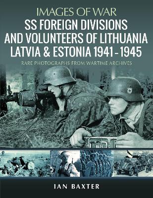 SS Foreign Divisions & Volunteers of Lithuania, Latvia and Estonia, 1941 1945: Rare Photographs from Wartime Archives - Ian Baxter - cover