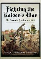 Fighting the Kaiser's War: The Saxons in Flanders, 1914 1918 - Andrew Lucas,Jurgen Schmieschek - cover