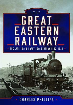 The Great Eastern Railway, The Late 19th and Early 20th Century, 1862–1924 - Charles Phillips - cover