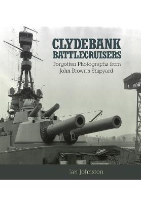 Clydebank Battlecruisers: Forgotten Photographs from John Brown's Shipyard - Ian Johnston - cover