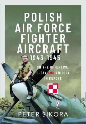 Polish Air Force Fighter Aircraft, 1943-1945: On the Offensive, D-Day and Victory in Europe - Peter Sikora - cover