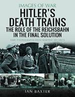 Hitler's Death Trains: The Role of the Reichsbahn in the Final Solution: Rare Photographs from Wartime Archives