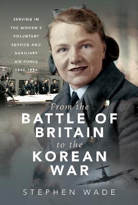 From the Battle of Britain to the Korean War: Serving in the Women's Voluntary Service and Auxiliary Air Force, 1940-1954 - Stephen Wade - cover