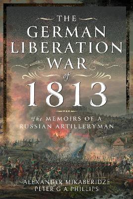 The German Liberation War of 1813: The Memoirs of a Russian Artilleryman - Alexander Mikaberidze,Peter G A Phillips - cover