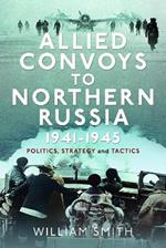 Allied Convoys to Northern Russia, 1941–1945: Politics, Strategy and Tactics
