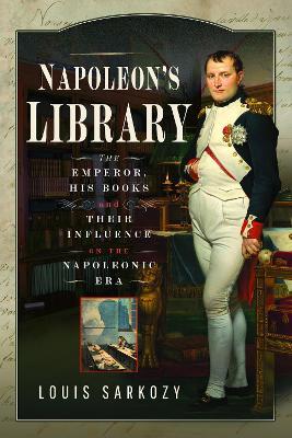 Napoleon's Library: The Emperor, His Books and Their Influence on the Napoleonic Era - Louis N Sarkozy - cover