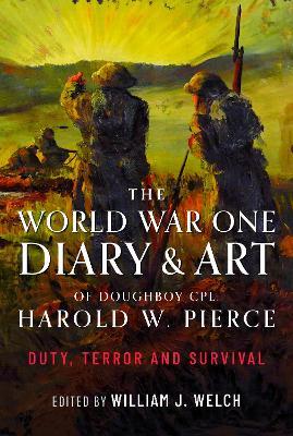 The World War One Diary and Art of Doughboy Cpl Harold W Pierce: Duty, Terror and Survival - William J Welch - cover