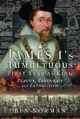 James I’s Tumultuous First Year as King: Plague, Conspiracy and Catholicism - Ben Norman - cover