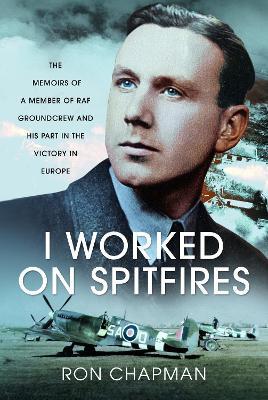 I Worked on Spitfires: The Memoirs of a Member of RAF Groundcrew and his Part in the Victory in Europe - Ronald L Chapman - cover