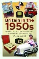 Britain in the 1950s: Ordinary Lives in Extraordinary Times - Memories of a Post-War Decade - John Wade - cover