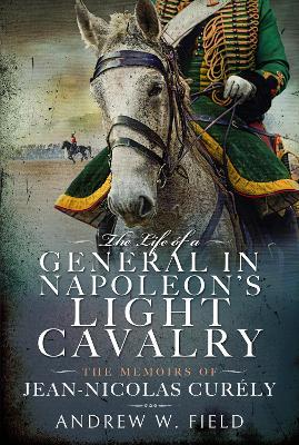 The Life of a General in Napoleon's Light Cavalry: The Memoirs of Jean-Nicolas Cur ly - Andrew W Field - cover