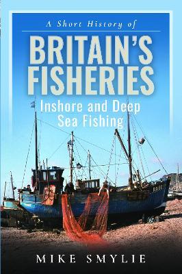 A Short History of Britain’s Fisheries: Inshore and Deep Sea Fishing - Mike Smylie - cover