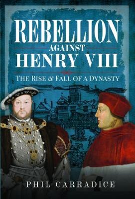 Rebellion Against Henry VIII: The Rise and Fall of a Dynasty - Phil Carradice - cover