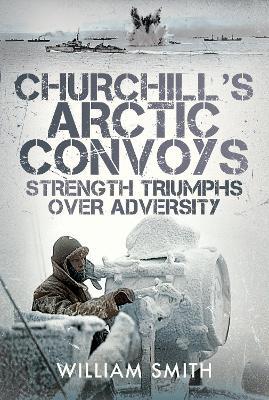 Churchill's Arctic Convoys: Strength Triumphs Over Adversity - William Smith - cover