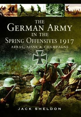 The German Army in the Spring Offensives 1917: Arras, Aisne and Champagne - Jack Sheldon - cover