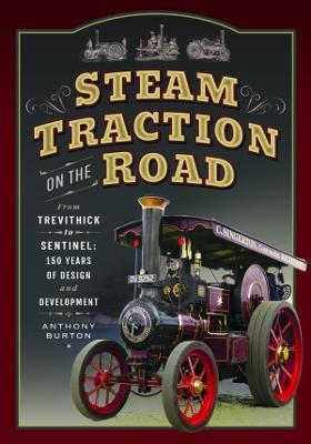 Steam Traction on the Road: From Trevithick to Sentinel: 150 Years of Design and Development - Anthony Burton - cover