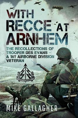 With Recce at Arnhem: The Recollections of Trooper Des Evans – A 1st Airborne Division Veteran - Mike Gallagher - cover