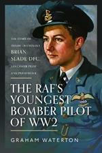 The RAF’s Youngest Bomber Pilot of WW2: The Story of Flight Lieutenant Brian Slade DFC, Lancaster Pilot and Pathfinder