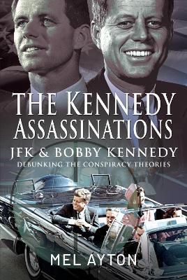 The Kennedy Assassinations: JFK and Bobby Kennedy - Debunking The Conspiracy Theories - Mel Ayton - cover