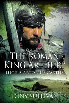 The Roman King Arthur?: Lucius Artorius Castus - Tony Sullivan - cover