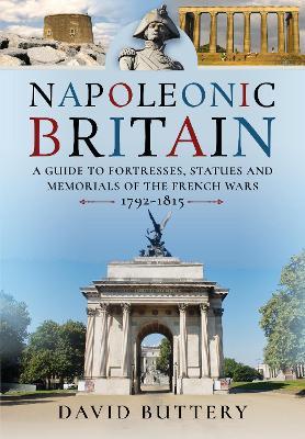 Napoleonic Britain: A Guide to Fortresses, Statues and Memorials of the French Wars 1792-1815 - David Buttery - cover