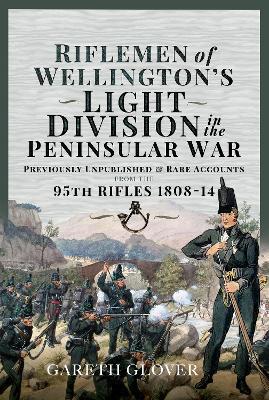 Riflemen of Wellington s Light Division in the Peninsular War: Unpublished or Rare Accounts from the 95th Rifles 1808-14 - Gareth Glover - cover