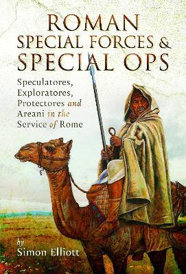 Roman Special Forces and Special Ops: Speculatores, Exploratores, Protectores and Areani in the Service of Rome - Simon Elliott - cover