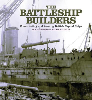 The Battleship Builders: Constructing and Arming British Capital Ships - Ian Johnston,Ian Buxton - cover