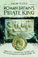 Roman Britain's Pirate King: Carausius, Constantius Chlorus and the Fourth Roman Invasion of Britain - Simon Elliott - cover