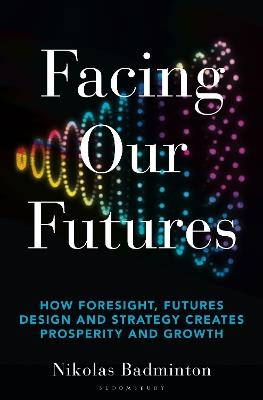 Facing Our Futures: How foresight, futures design and strategy creates prosperity and growth - Nikolas Badminton - cover