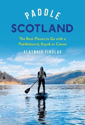 Paddle Scotland: The Best Places to Go with a Paddleboard, Kayak or Canoe - Alasdair Findlay - cover