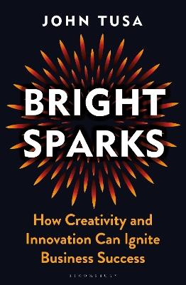 Bright Sparks: How Creativity and Innovation Can Ignite Business Success - John Tusa - cover